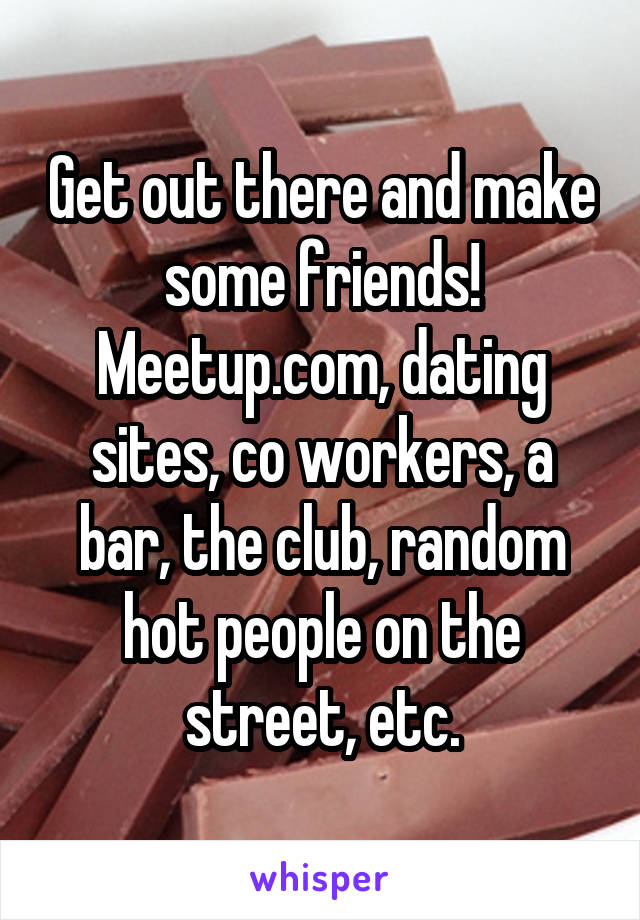 Get out there and make some friends! Meetup.com, dating sites, co workers, a bar, the club, random hot people on the street, etc.