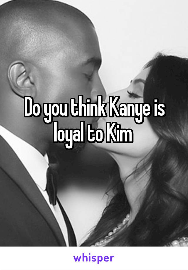 Do you think Kanye is loyal to Kim 
