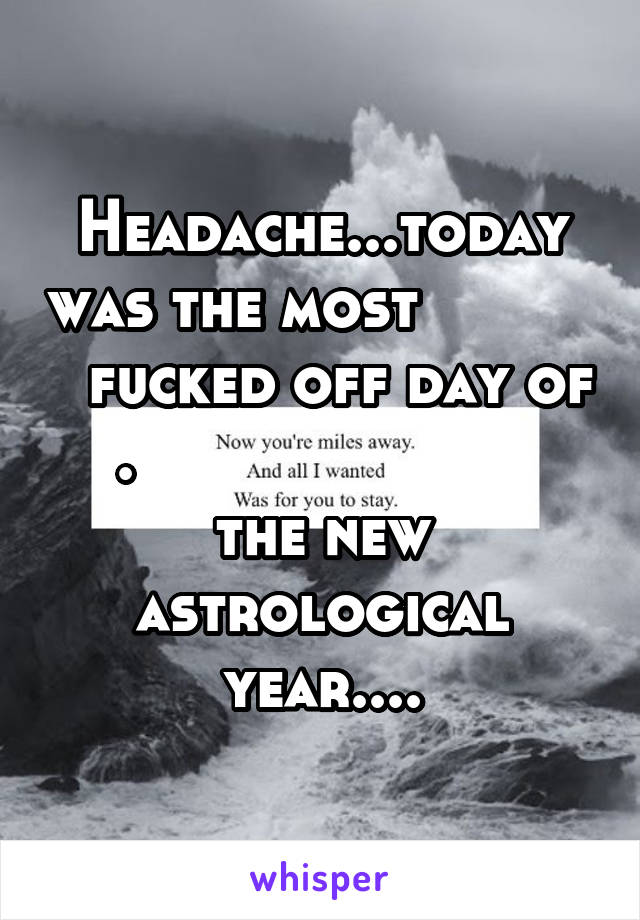 Headache...today was the most             fucked off day of    .                          the new astrological year....