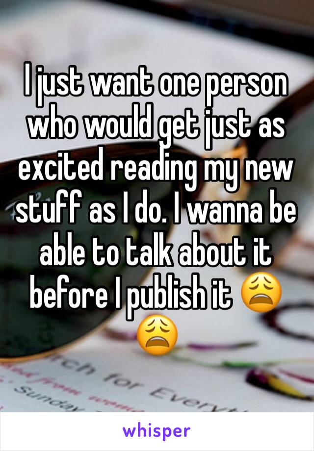 I just want one person who would get just as excited reading my new stuff as I do. I wanna be able to talk about it before I publish it 😩😩