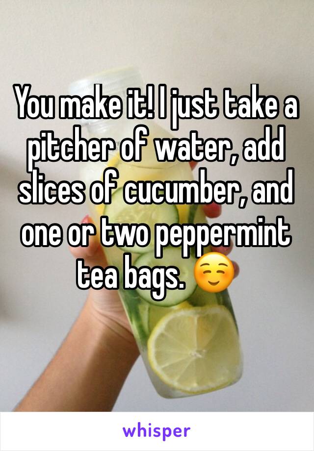 You make it! I just take a pitcher of water, add slices of cucumber, and one or two peppermint tea bags. ☺