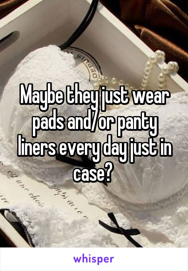 Maybe they just wear pads and/or panty liners every day just in case? 