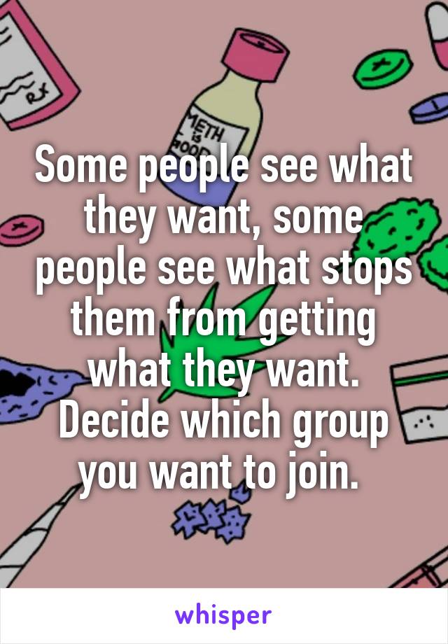 Some people see what they want, some people see what stops them from getting what they want. Decide which group you want to join. 