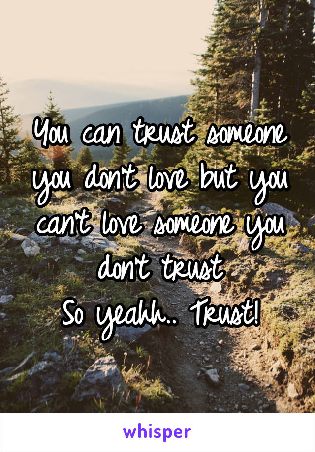 You can trust someone you don't love but you can't love someone you don't trust
So yeahh.. Trust!