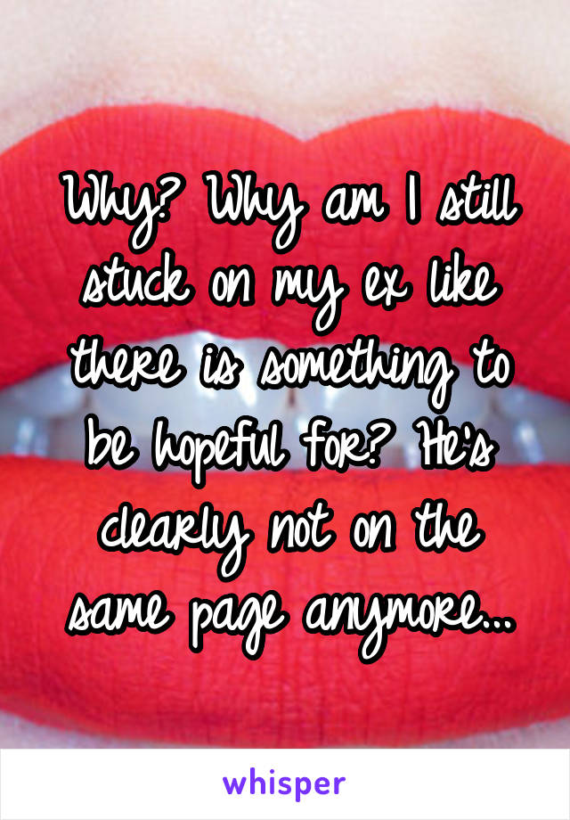 Why? Why am I still stuck on my ex like there is something to be hopeful for? He's clearly not on the same page anymore...