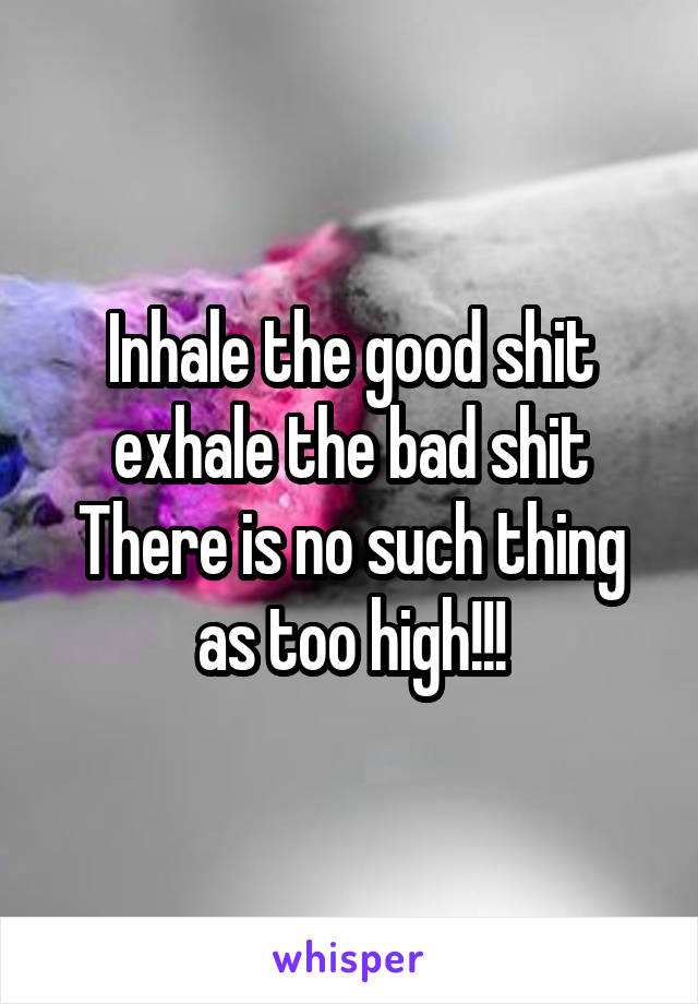 Inhale the good shit exhale the bad shit
There is no such thing as too high!!!