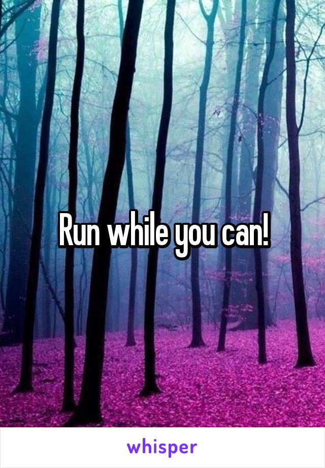 Run while you can!