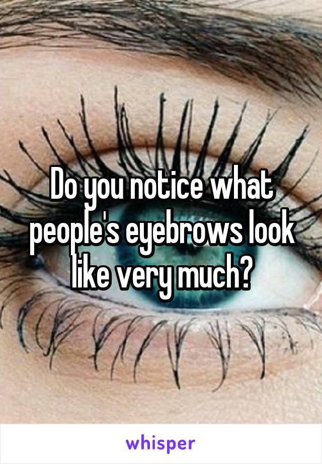 Do you notice what people's eyebrows look like very much?