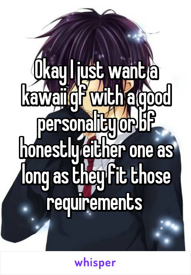 Okay I just want a kawaii gf with a good personality or bf honestly either one as long as they fit those requirements 