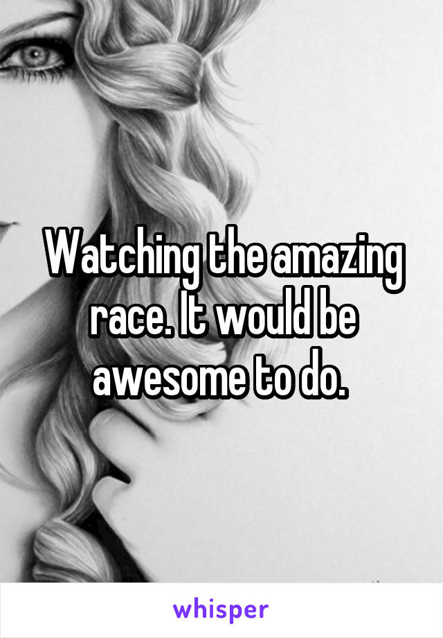 Watching the amazing race. It would be awesome to do. 