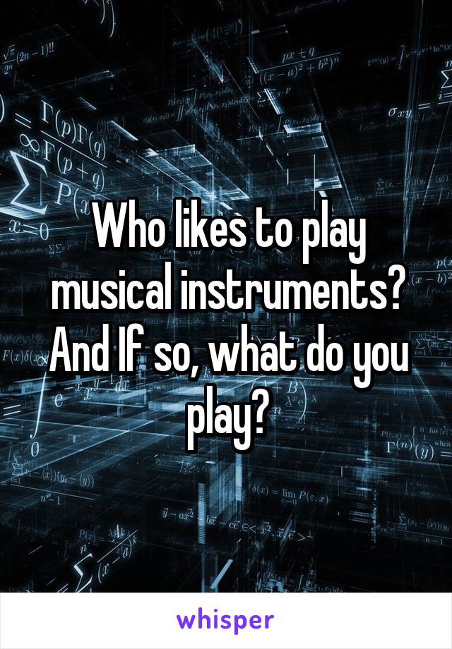 Who likes to play musical instruments? And If so, what do you play?