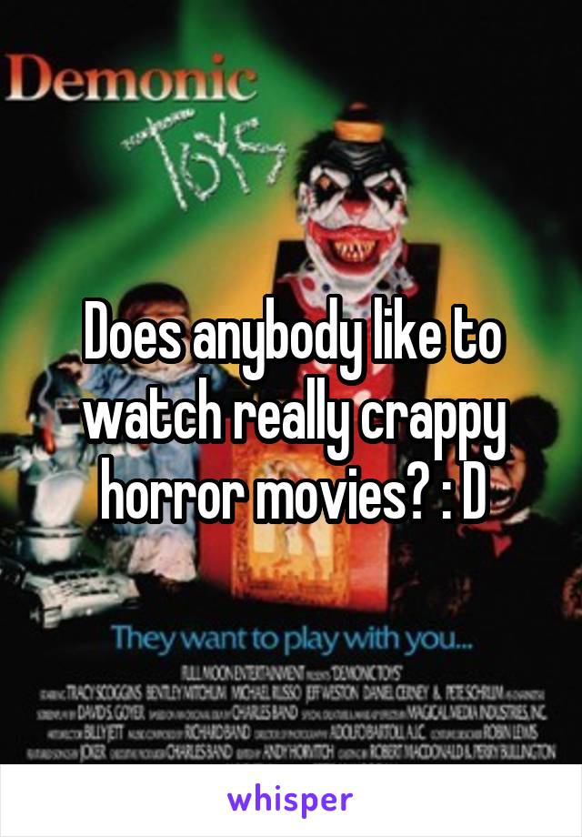 Does anybody like to watch really crappy horror movies? : D