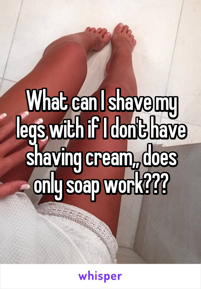 What can I shave my legs with if I don't have shaving cream,, does only soap work???