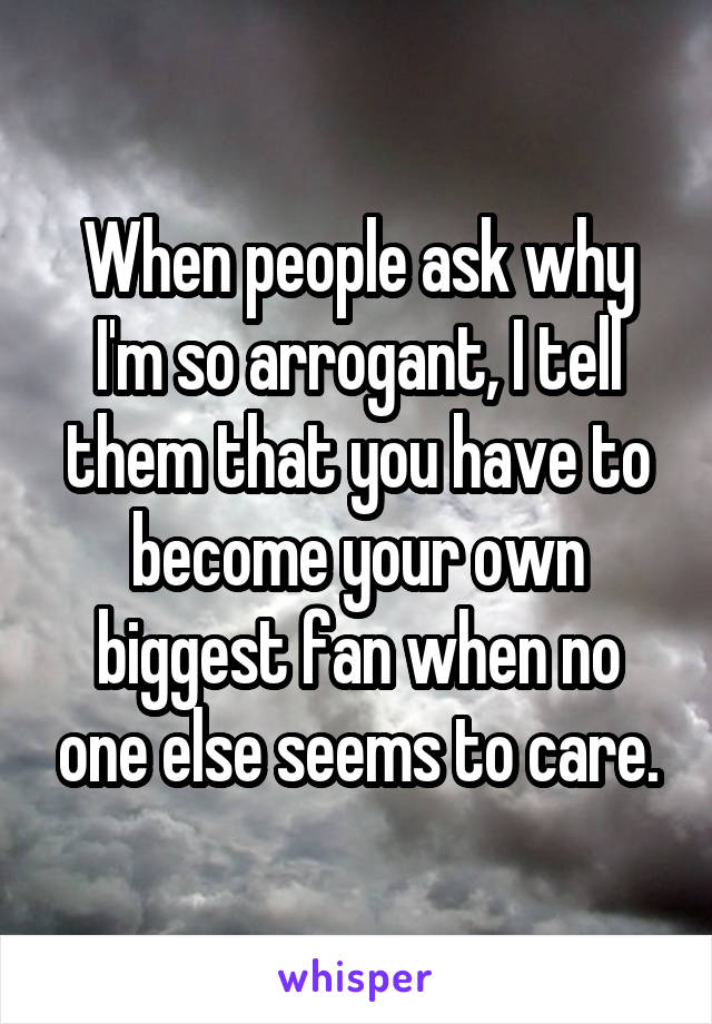 When people ask why I'm so arrogant, I tell them that you have to become your own biggest fan when no one else seems to care.