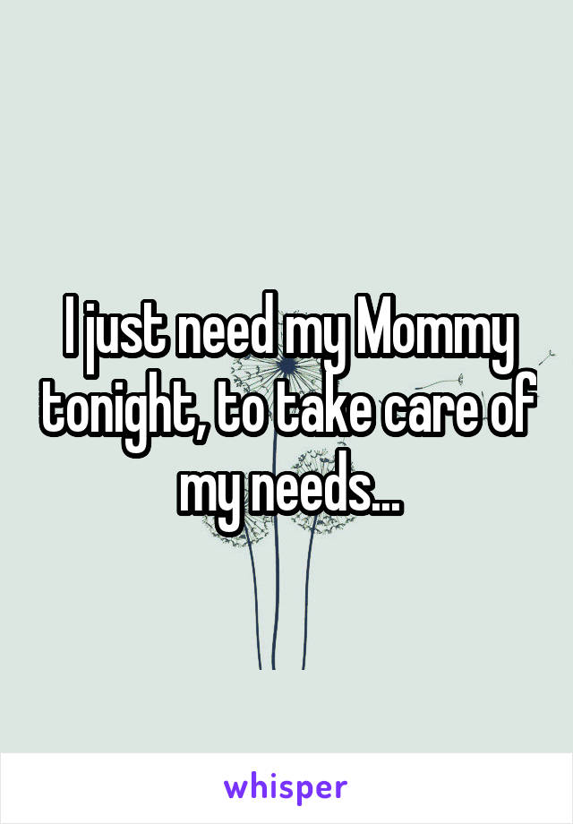 I just need my Mommy tonight, to take care of my needs...