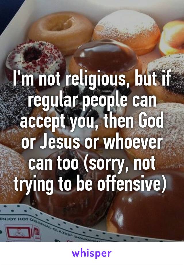 I'm not religious, but if regular people can accept you, then God or Jesus or whoever can too (sorry, not trying to be offensive) 