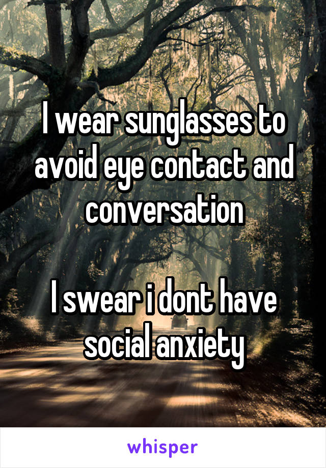 I wear sunglasses to avoid eye contact and conversation

I swear i dont have social anxiety