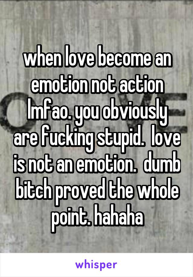 when love become an emotion not action
lmfao. you obviously are fucking stupid.  love is not an emotion.  dumb bitch proved the whole point. hahaha