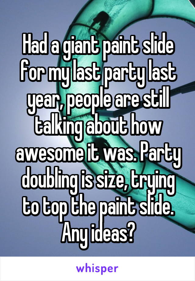 Had a giant paint slide for my last party last year, people are still talking about how awesome it was. Party doubling is size, trying to top the paint slide. Any ideas?