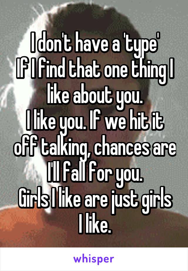 I don't have a 'type'
If I find that one thing I like about you.
I like you. If we hit it off talking, chances are I'll fall for you.
Girls I like are just girls I like.