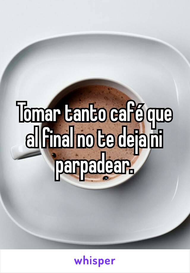 Tomar tanto café que al final no te deja ni parpadear.