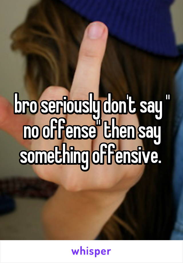 bro seriously don't say " no offense" then say something offensive. 