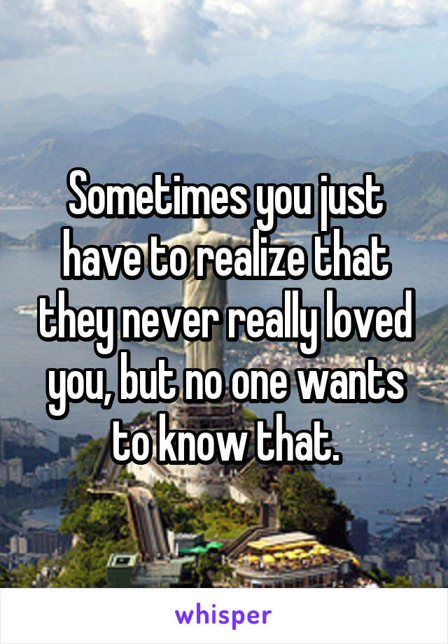 Sometimes you just have to realize that they never really loved you, but no one wants to know that.