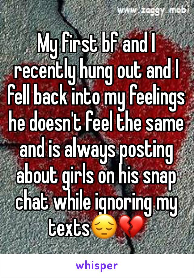 My first bf and I recently hung out and I fell back into my feelings he doesn't feel the same and is always posting about girls on his snap chat while ignoring my texts😔💔