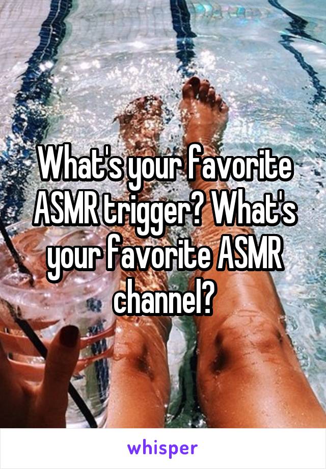 What's your favorite ASMR trigger? What's your favorite ASMR channel?