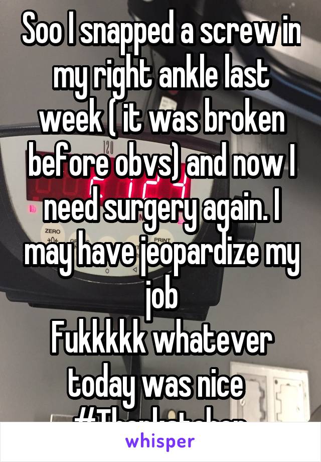 Soo I snapped a screw in my right ankle last week ( it was broken before obvs) and now I need surgery again. I may have jeopardize my job
Fukkkkk whatever today was nice  
#Thankstoher 