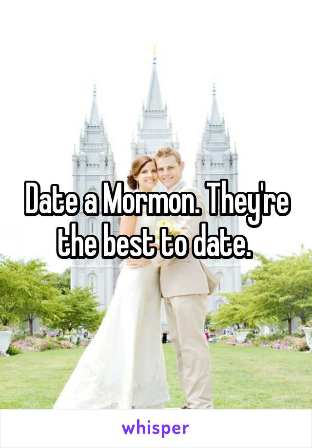 Date a Mormon. They're the best to date. 