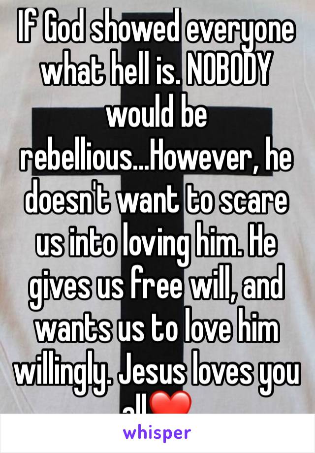 If God showed everyone what hell is. NOBODY would be rebellious...However, he doesn't want to scare us into loving him. He gives us free will, and wants us to love him willingly. Jesus loves you all❤️