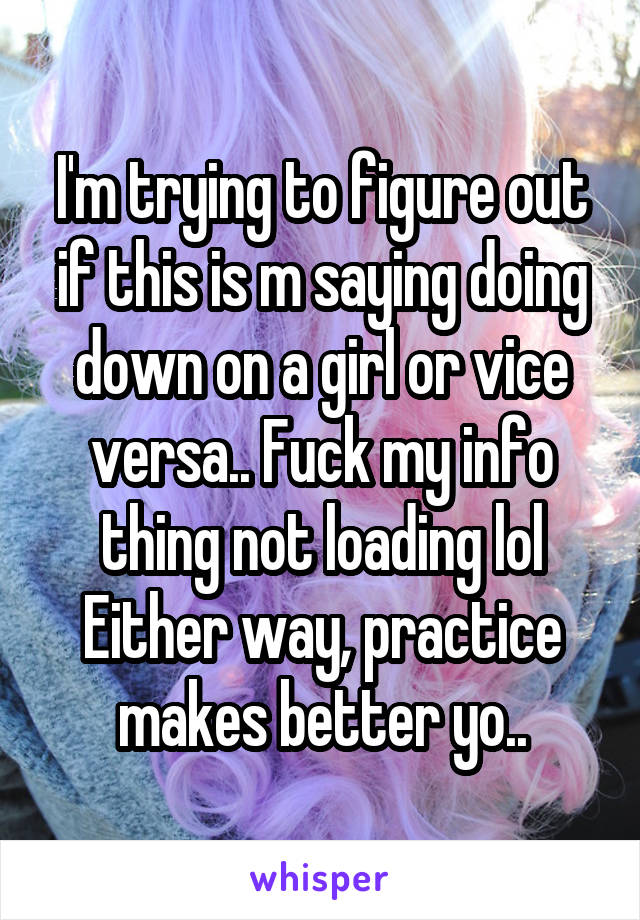 I'm trying to figure out if this is m saying doing down on a girl or vice versa.. Fuck my info thing not loading lol
Either way, practice makes better yo..