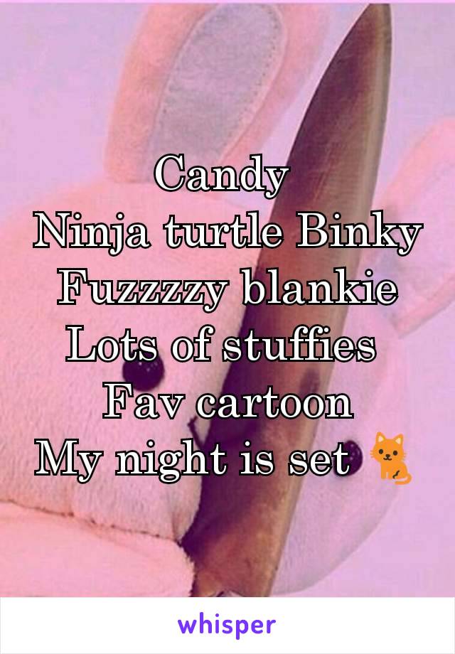 Candy 
Ninja turtle Binky
Fuzzzzy blankie
Lots of stuffies 
Fav cartoon
My night is set 🐈