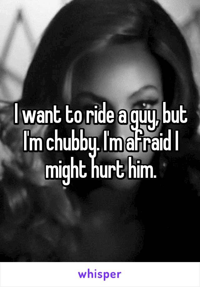 I want to ride a guy, but I'm chubby. I'm afraid I might hurt him.