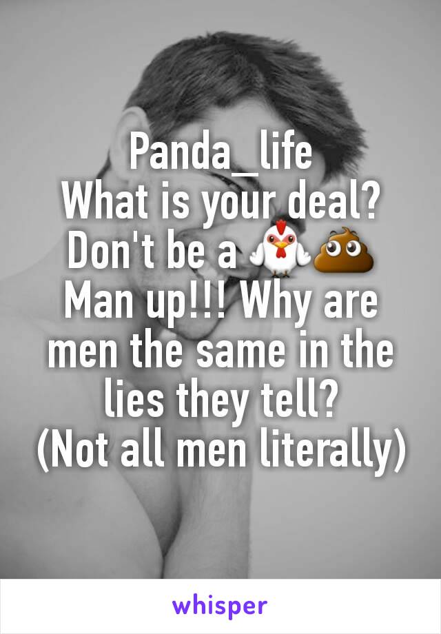 Panda_life
What is your deal?
Don't be a 🐓💩
Man up!!! Why are men the same in the lies they tell?
(Not all men literally)
