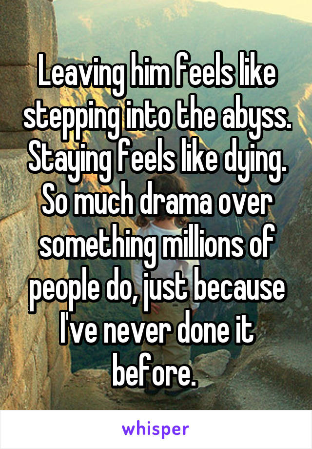 Leaving him feels like stepping into the abyss.
Staying feels like dying.
So much drama over something millions of people do, just because I've never done it before. 