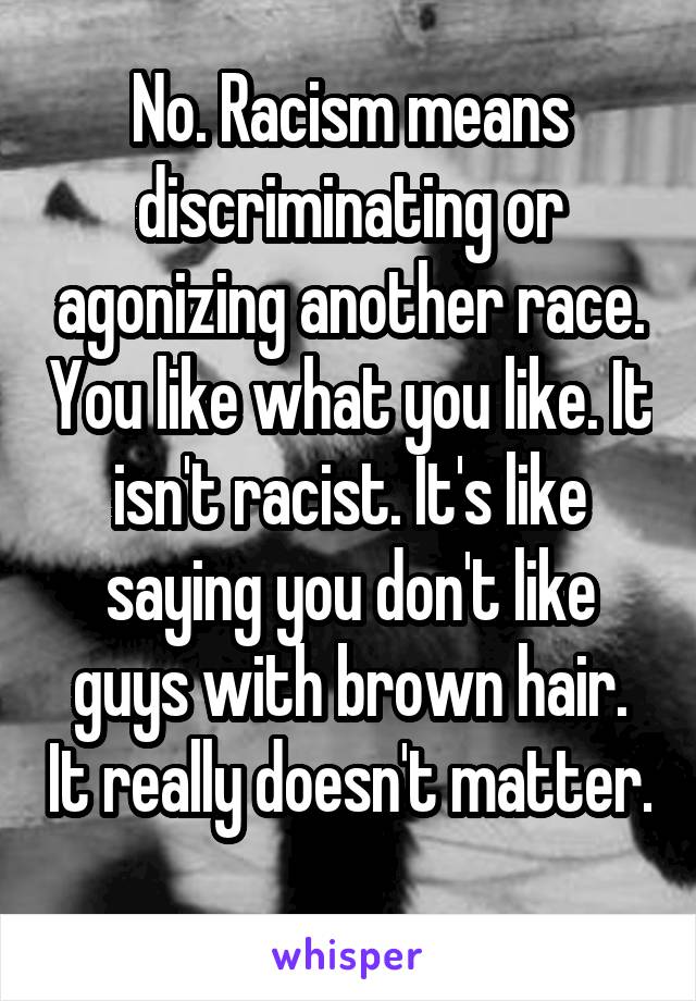 No. Racism means discriminating or agonizing another race. You like what you like. It isn't racist. It's like saying you don't like guys with brown hair. It really doesn't matter. 