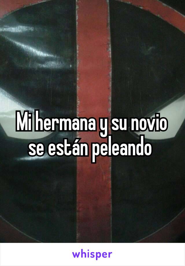 Mi hermana y su novio se están peleando 