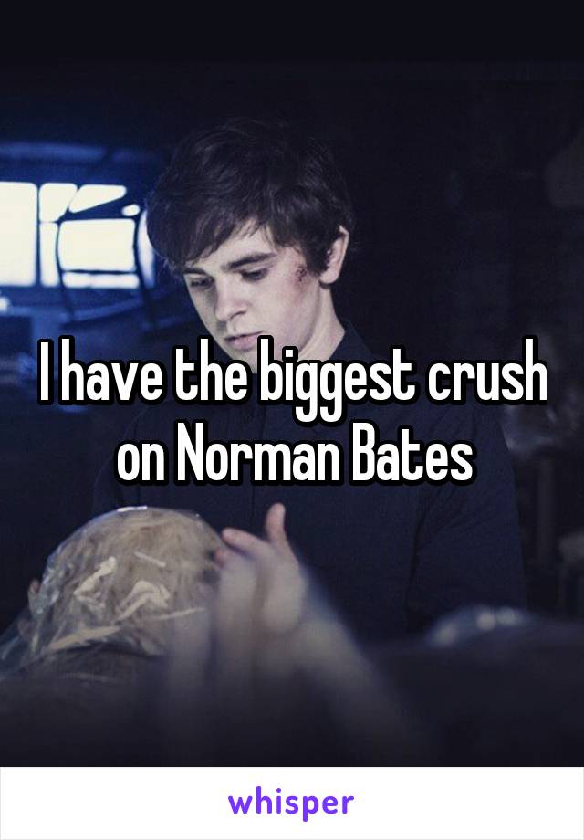 I have the biggest crush on Norman Bates