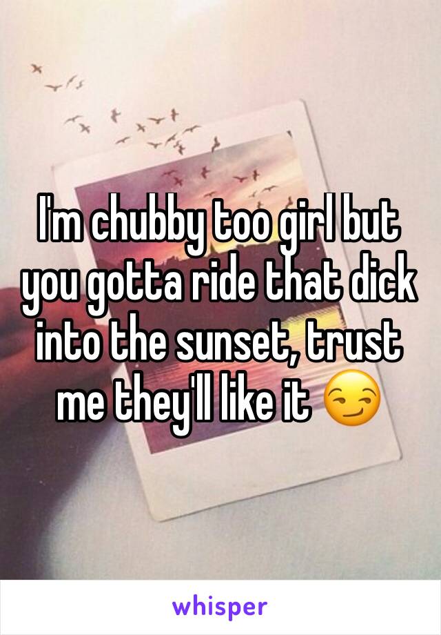 I'm chubby too girl but you gotta ride that dick into the sunset, trust me they'll like it 😏