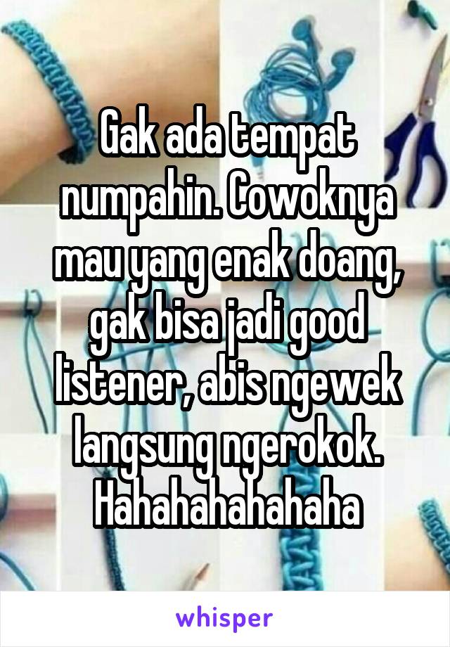 Gak ada tempat numpahin. Cowoknya mau yang enak doang, gak bisa jadi good listener, abis ngewek langsung ngerokok. Hahahahahahaha