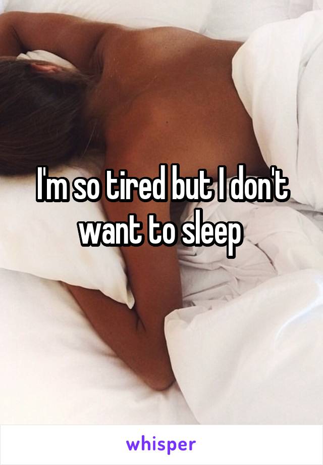 I'm so tired but I don't want to sleep 
