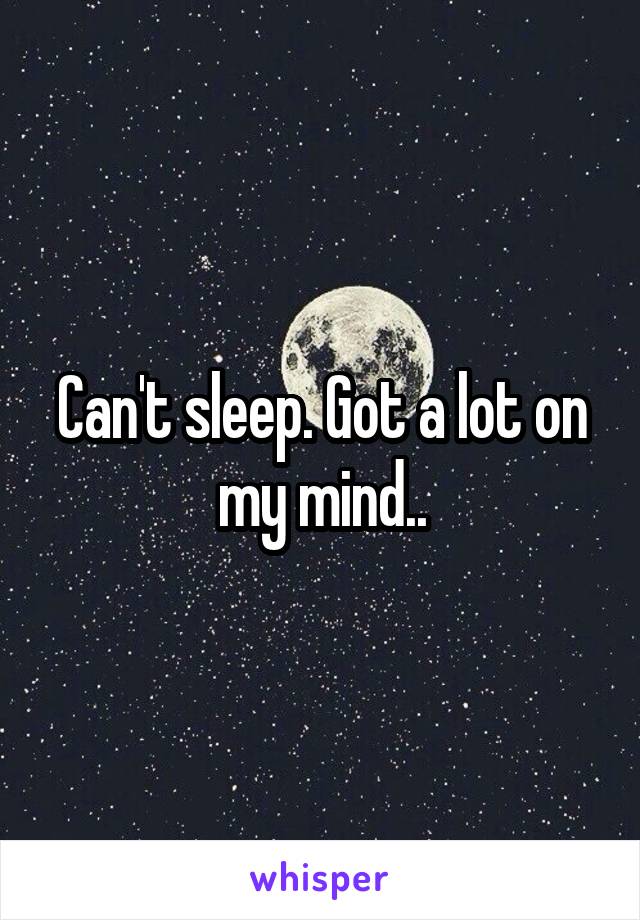 Can't sleep. Got a lot on my mind..