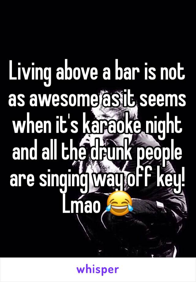 Living above a bar is not as awesome as it seems when it's karaoke night and all the drunk people are singing way off key! Lmao 😂