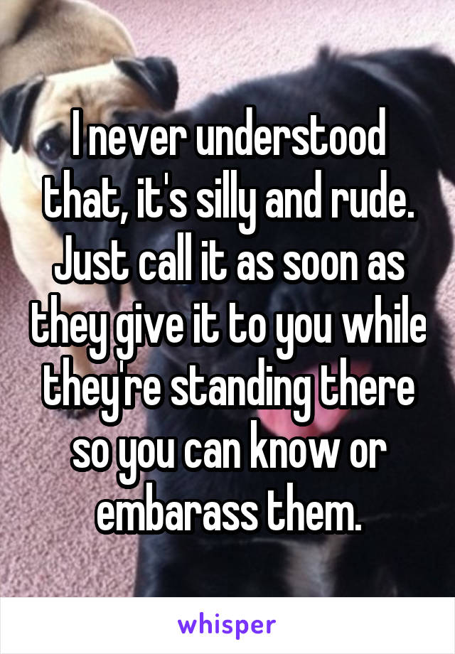 I never understood that, it's silly and rude. Just call it as soon as they give it to you while they're standing there so you can know or embarass them.