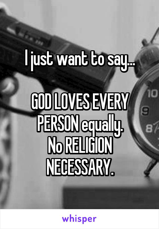 I just want to say...

GOD LOVES EVERY PERSON equally.
No RELIGION NECESSARY.