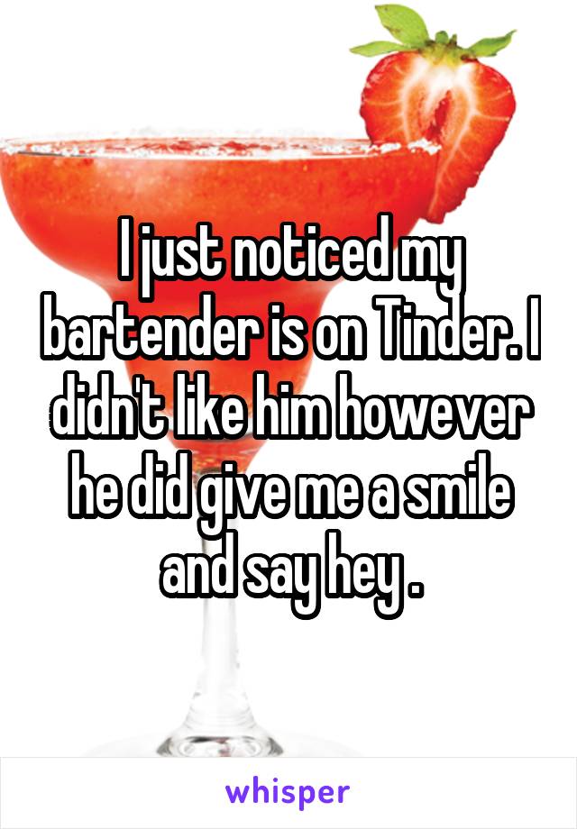 I just noticed my bartender is on Tinder. I didn't like him however he did give me a smile and say hey .