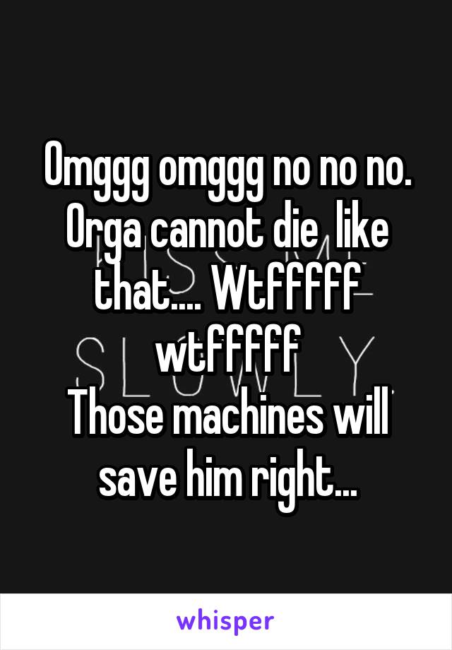 Omggg omggg no no no. Orga cannot die  like that.... Wtfffff wtfffff
Those machines will save him right...