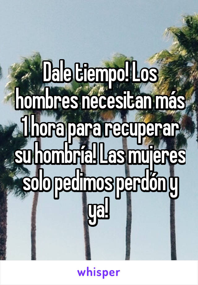 Dale tiempo! Los hombres necesitan más 1 hora para recuperar su hombría! Las mujeres solo pedimos perdón y ya! 